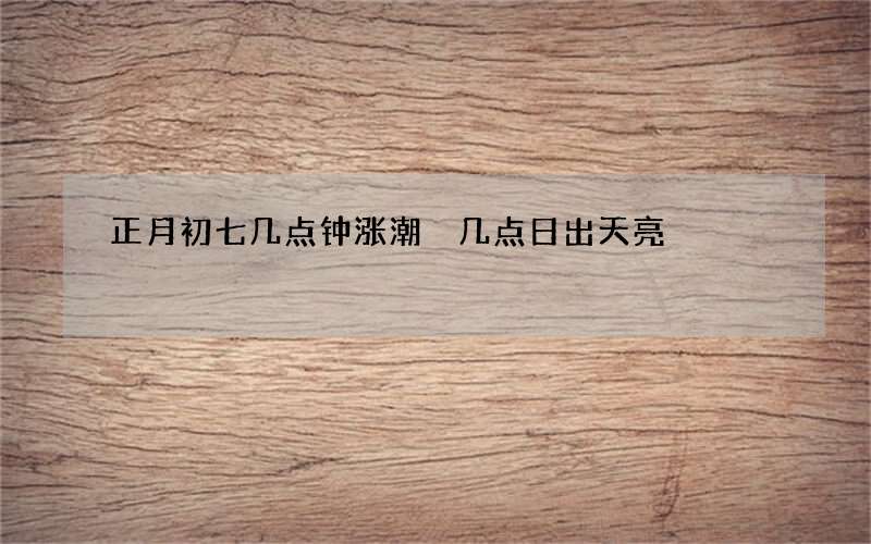 正月初七几点钟涨潮 几点日出天亮